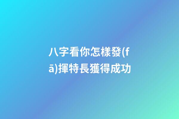 八字看你怎樣發(fā)揮特長獲得成功