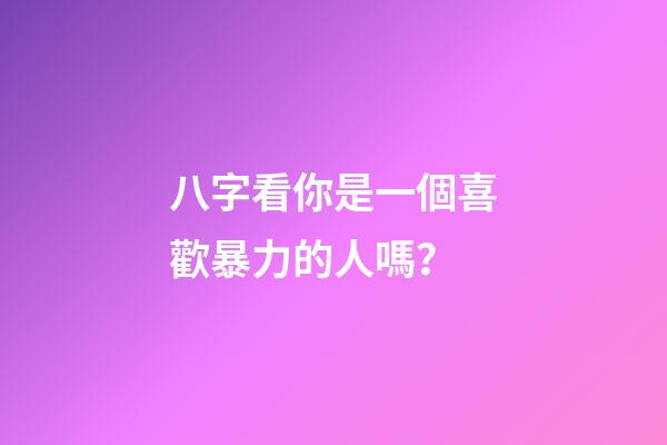 八字看你是一個喜歡暴力的人嗎？