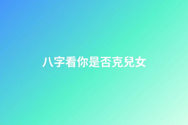 八字看你是否克兒女