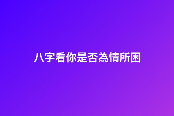 八字看你是否為情所困