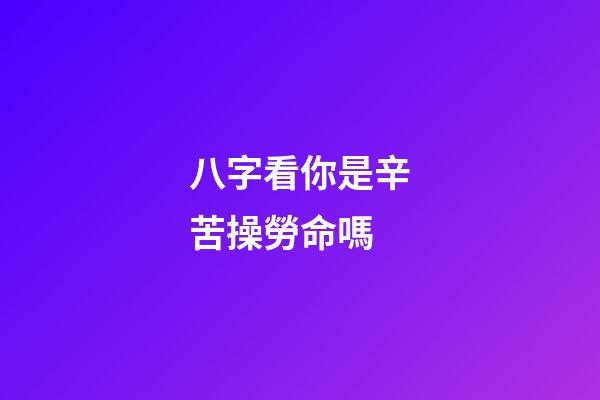 八字看你是辛苦操勞命嗎