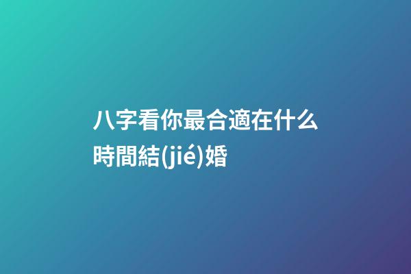 八字看你最合適在什么時間結(jié)婚