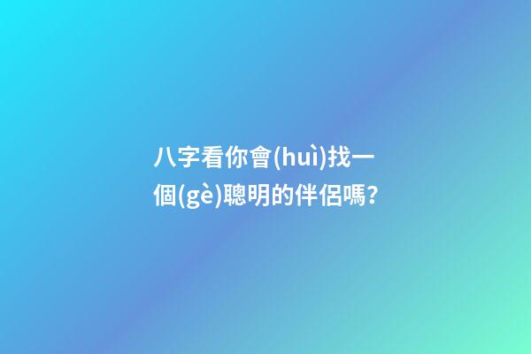 八字看你會(huì)找一個(gè)聰明的伴侶嗎？