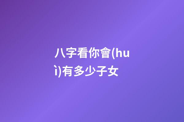 八字看你會(huì)有多少子女