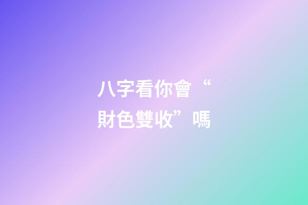 八字看你會“財色雙收”嗎