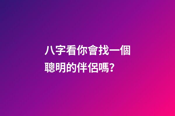八字看你會找一個聰明的伴侶嗎？