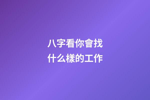 八字看你會找什么樣的工作?