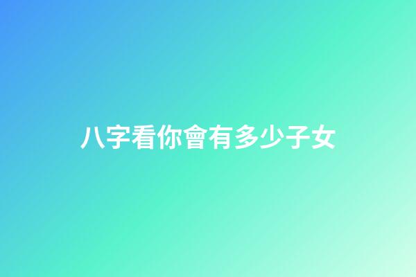八字看你會有多少子女