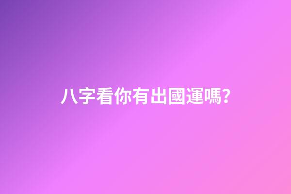八字看你有出國運嗎？