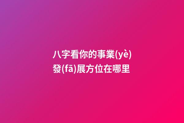 八字看你的事業(yè)發(fā)展方位在哪里