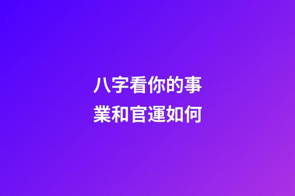 八字看你的事業和官運如何