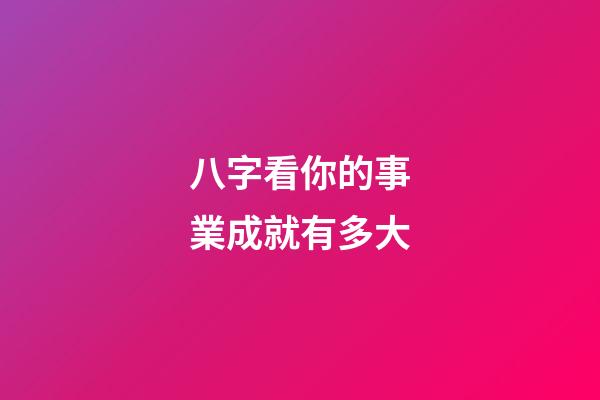 八字看你的事業成就有多大