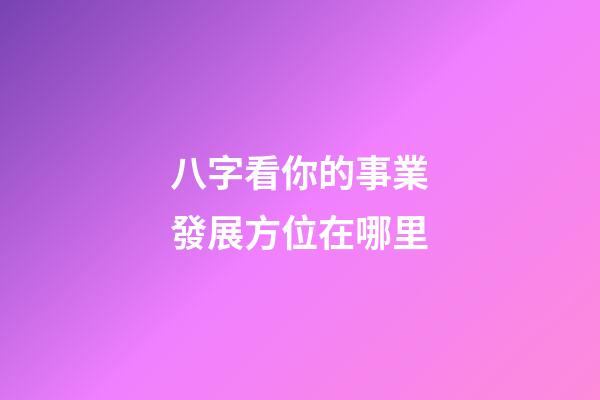 八字看你的事業發展方位在哪里