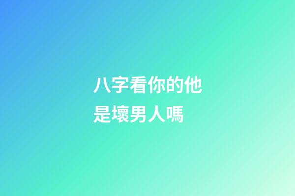 八字看你的他是壞男人嗎