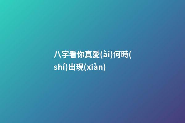 八字看你真愛(ài)何時(shí)出現(xiàn)