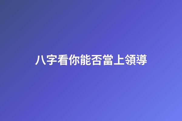 八字看你能否當上領導