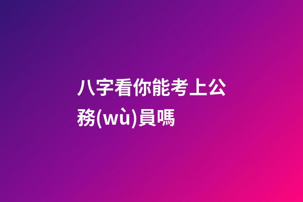 八字看你能考上公務(wù)員嗎