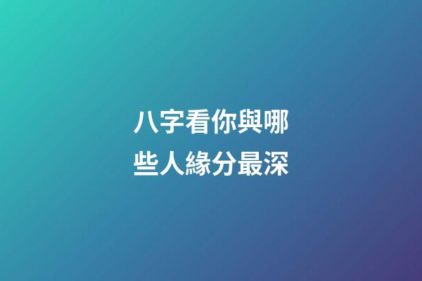 八字看你與哪些人緣分最深