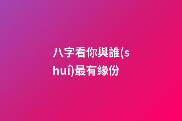 八字看你與誰(shuí)最有緣份
