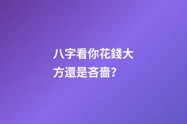 八字看你花錢大方還是吝嗇？