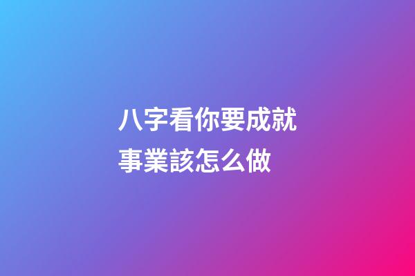 八字看你要成就事業該怎么做