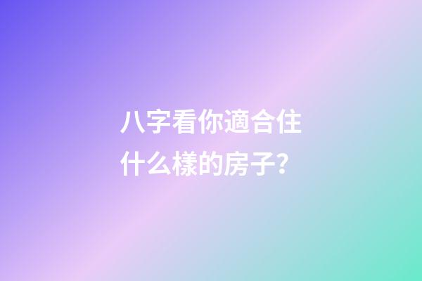 八字看你適合住什么樣的房子？