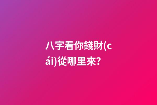 八字看你錢財(cái)從哪里來？