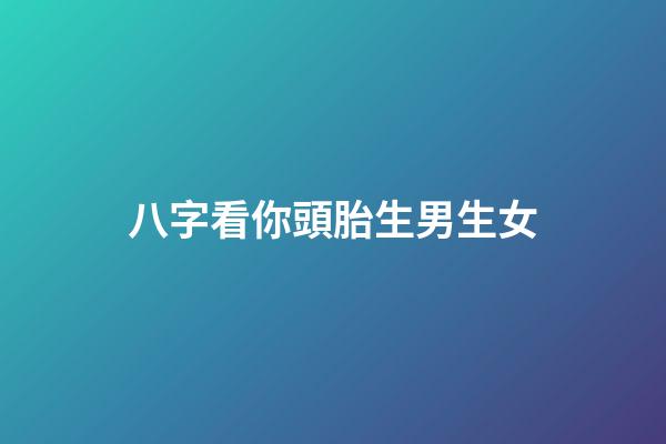 八字看你頭胎生男生女