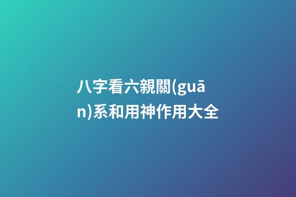 八字看六親關(guān)系和用神作用大全