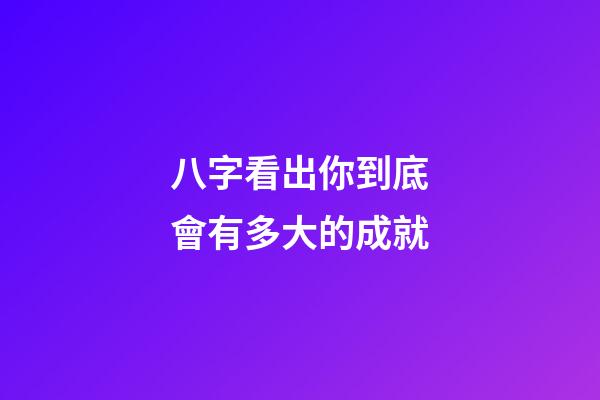 八字看出你到底會有多大的成就