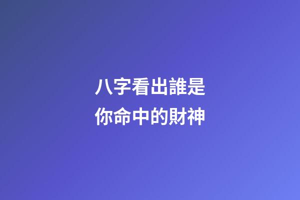 八字看出誰是你命中的財神?