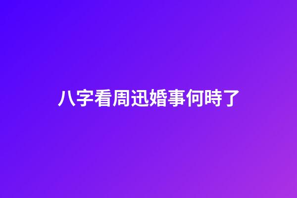 八字看周迅婚事何時了