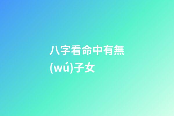 八字看命中有無(wú)子女