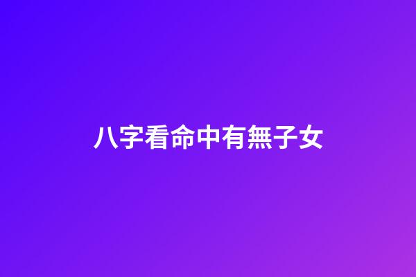 八字看命中有無子女
