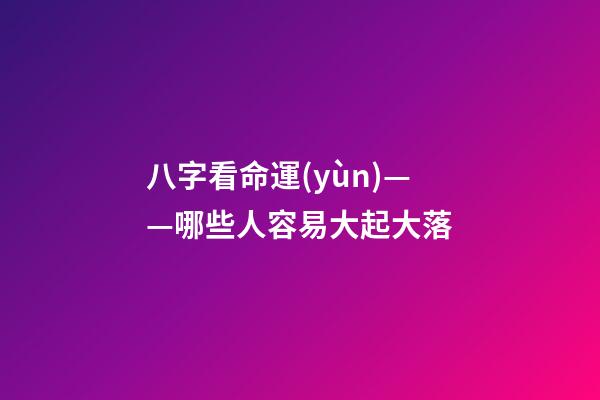 八字看命運(yùn)——哪些人容易大起大落