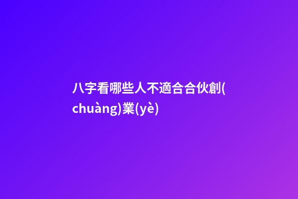 八字看哪些人不適合合伙創(chuàng)業(yè)