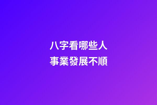 八字看哪些人事業發展不順
