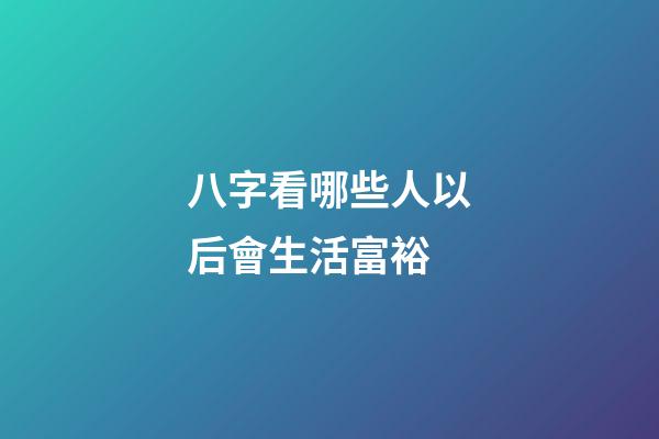 八字看哪些人以后會生活富裕