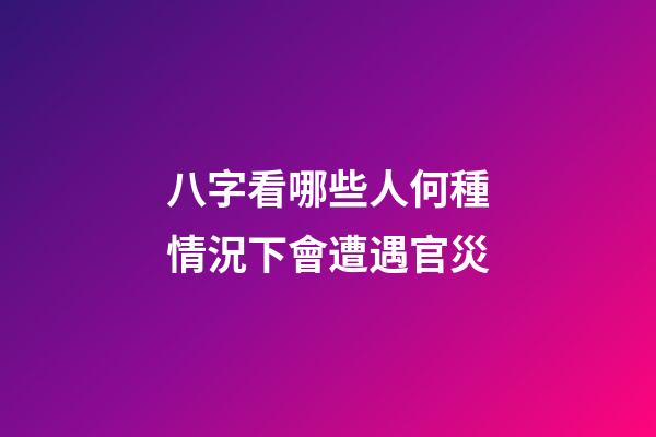 八字看哪些人何種情況下會遭遇官災