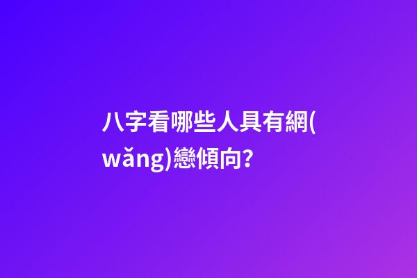 八字看哪些人具有網(wǎng)戀傾向？