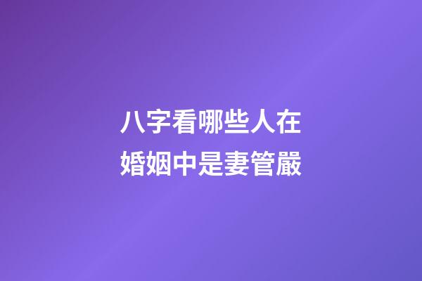 八字看哪些人在婚姻中是妻管嚴
