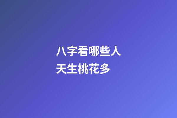八字看哪些人天生桃花多