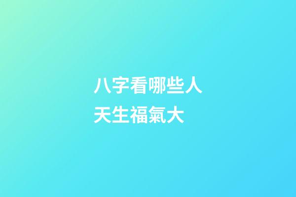 八字看哪些人天生福氣大