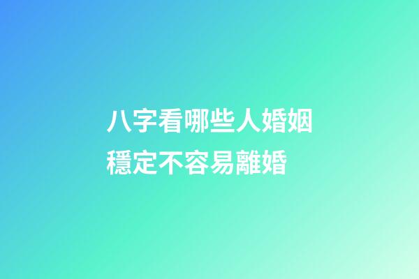 八字看哪些人婚姻穩定不容易離婚
