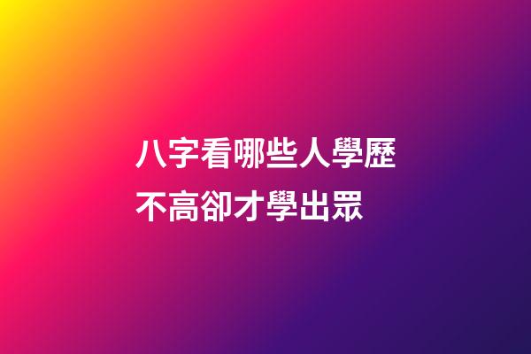 八字看哪些人學歷不高卻才學出眾