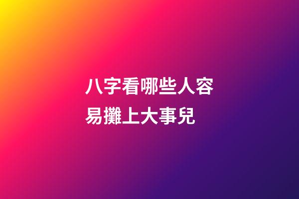 八字看哪些人容易攤上大事兒