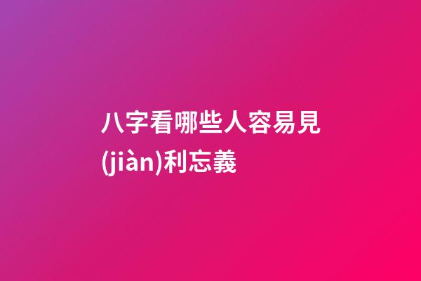 八字看哪些人容易見(jiàn)利忘義