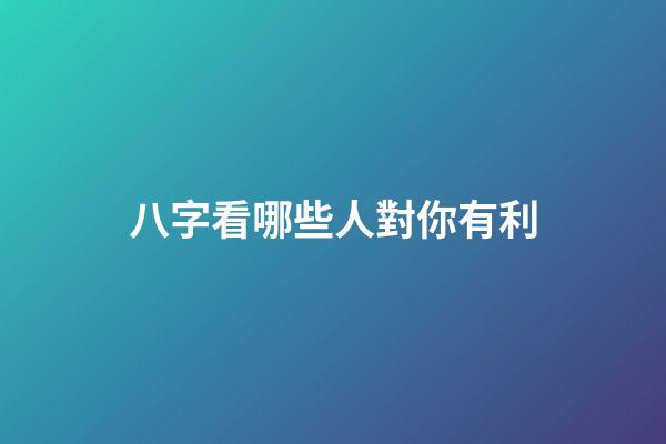 八字看哪些人對你有利