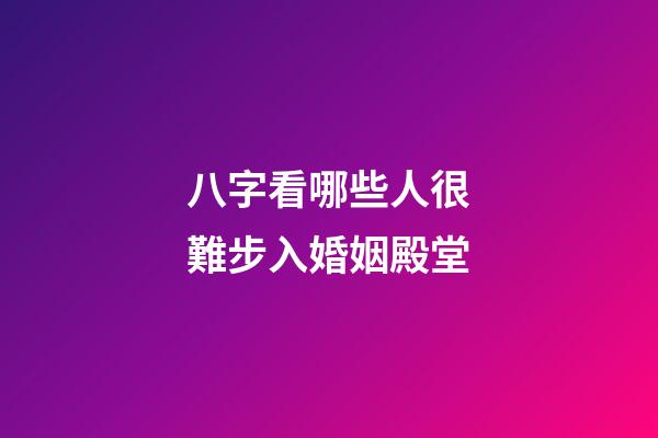 八字看哪些人很難步入婚姻殿堂