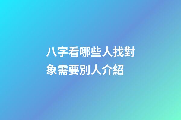 八字看哪些人找對象需要別人介紹